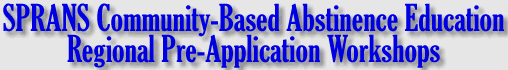SPRANS Community-Based Abstinence Education Regional Pre-Application Workshops